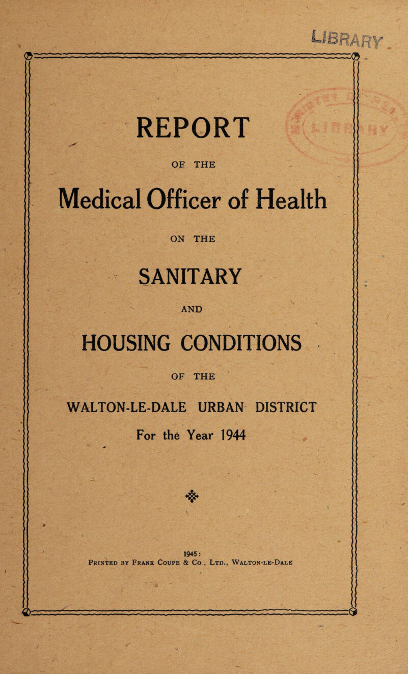 REPORT OF THE Medical Officer of Health ON THE SANITARY AND HOUSING CONDITIONS OF THE WALTON-LE-DALE URBAN DISTRICT For the Year 1944 * i V 1945: Printed by Frank Coupe & Co., Ltd., Walton-le-Dale