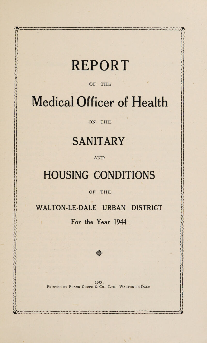 OF THE Medical Officer of Health ON THE SANITARY AND HOUSING CONDITIONS OF THE WALTON-LE-DALE URBAN DISTRICT For the Year 1944 1945: Printed by Frank Coupe & Co , Ltd., Walton-le-Dale