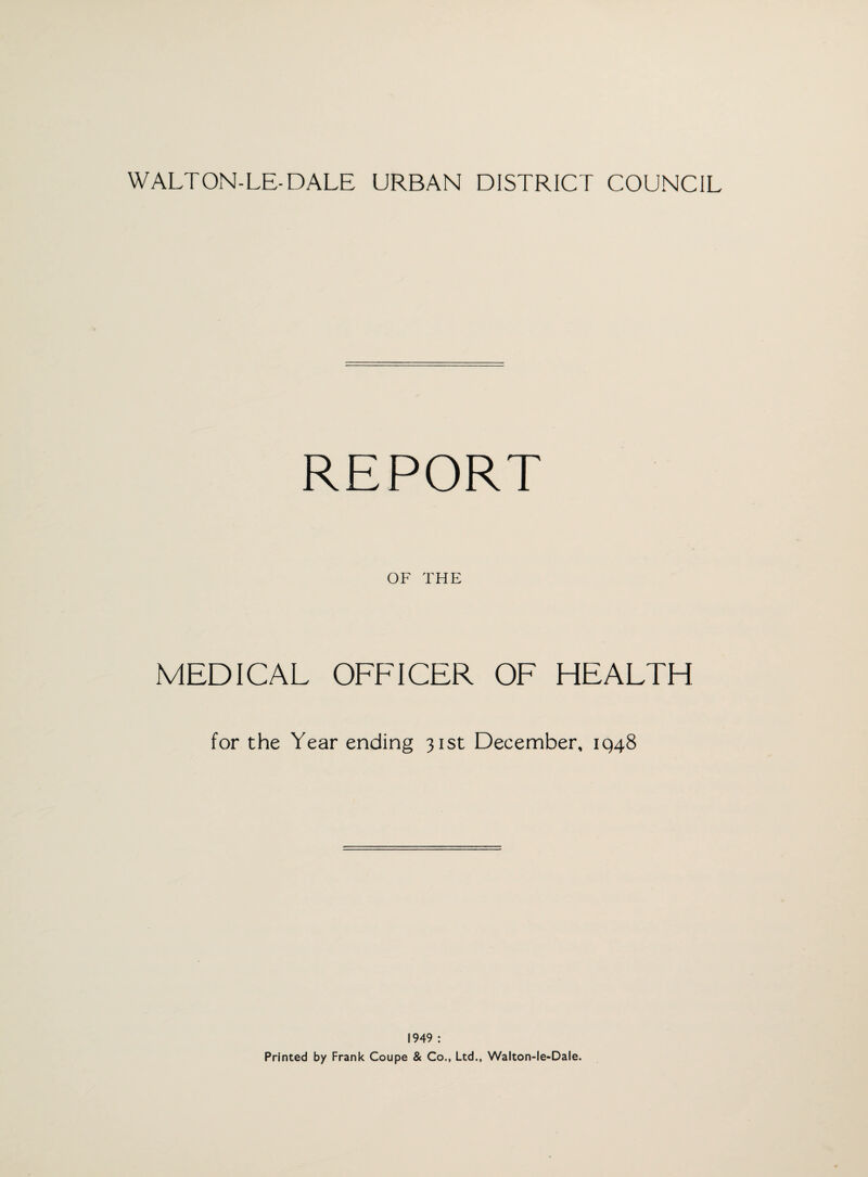 WALTON-LE-DALE URBAN DISTRICT COUNCIL REPORT OF THE MEDICAL OFFICER OF HEALTH for the Year ending 31st December, 1948 1949 : Printed by Frank Coupe & Co., Ltd., Walton-le-Dale.