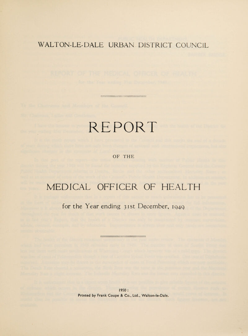 WALTON-LE-DALE URBAN DISTRICT COUNCIL REPORT OF THE MEDICAL OFFICER OF HEALTH for the Year ending 31st December, 1949 1950 : Printed by Frank Coupe & Co., Ltd., Walton-le*Dale.