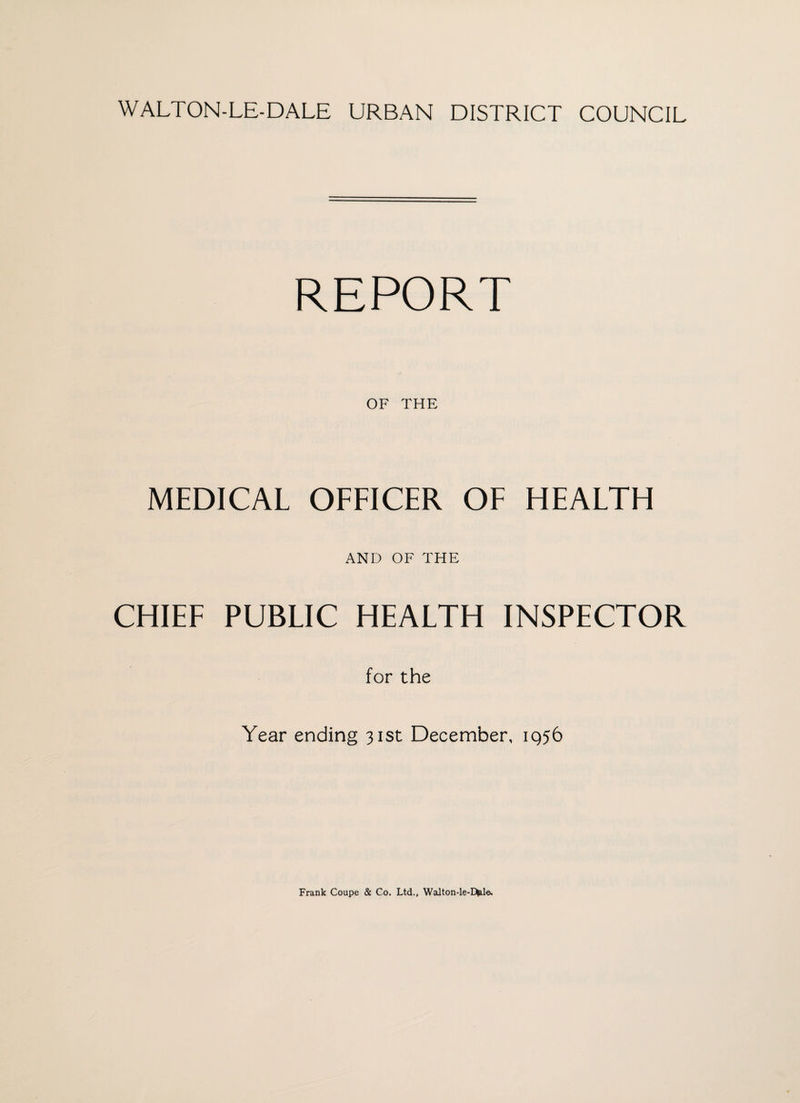 WALTON-LE-DALE URBAN DISTRICT COUNCIL REPORT OF THE MEDICAL OFFICER OF HEALTH AND OF THE CHIEF PUBLIC HEALTH INSPECTOR for the Year ending 31st December, 1956 Frank Coupe & Co. Ltd., Walton-le-D^le.