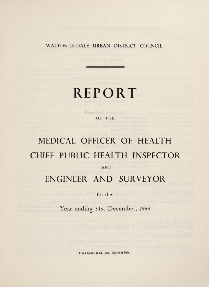 REPORT OF THE MEDICAL OFFICER OF HEALTH CHIEF PUBLIC HEALTH INSPECTOR AND ENGINEER AND SURVEYOR for the Year ending 31st December, 1959 Frank Coupe & Co. Ltd., Walton-le-Dale.
