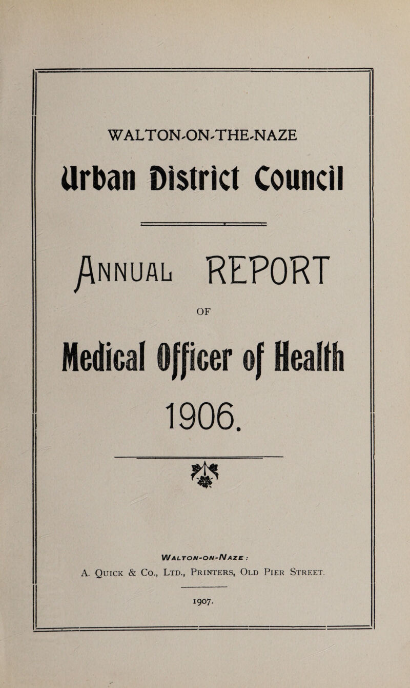 Urban District Council /\nnual report WALTON-ON-NAZE ; A. Quick & Co., Ltd., Printers, Old Pier Street. 1907.