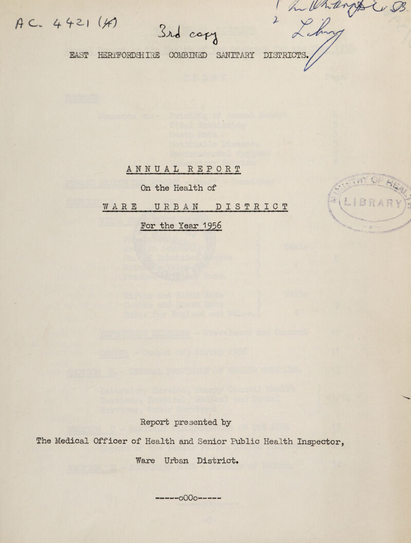 #c. 4^2,1 W ANNUAL REPORT —tmmiMhiii—i>m—w—i——aci»iwiini>ii»iiwiiiMiii «—w<Nnii'a mu ii i»n ■■in m«i On the Health of WARE URBAN DISTRICT For the Yeax 1956 Report presented by The Medical Officer of Health and Senior Public Health Inspector, Ware Urban District. 0OO0