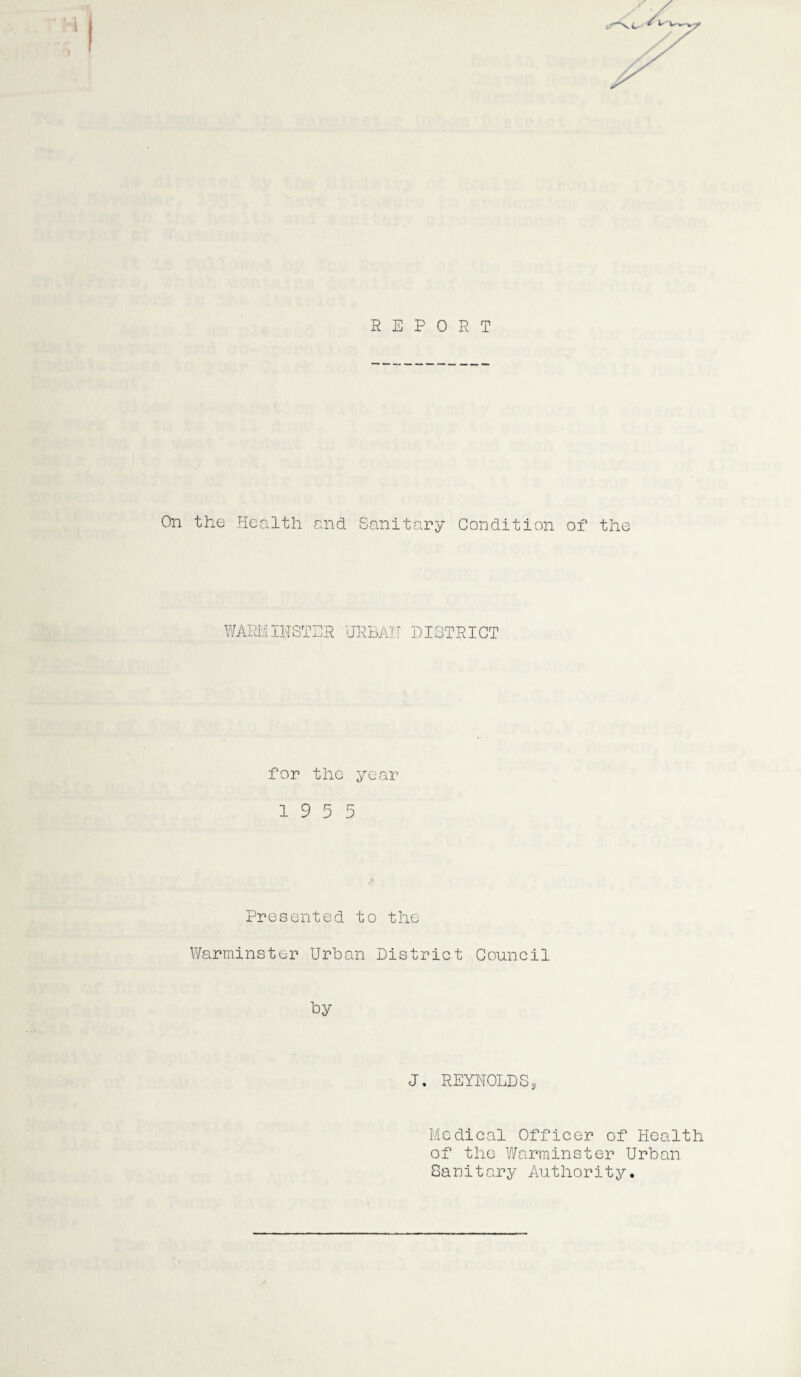 REPORT On the Health and Sanitary Condition of the WARMINSTER URBAN DISTRICT for the year 19 5 5 Presented to the Warminster Urban District Council by J. REYNOLDS, Medical Officer of Health of the Warminster Urban Sanitary Authority.