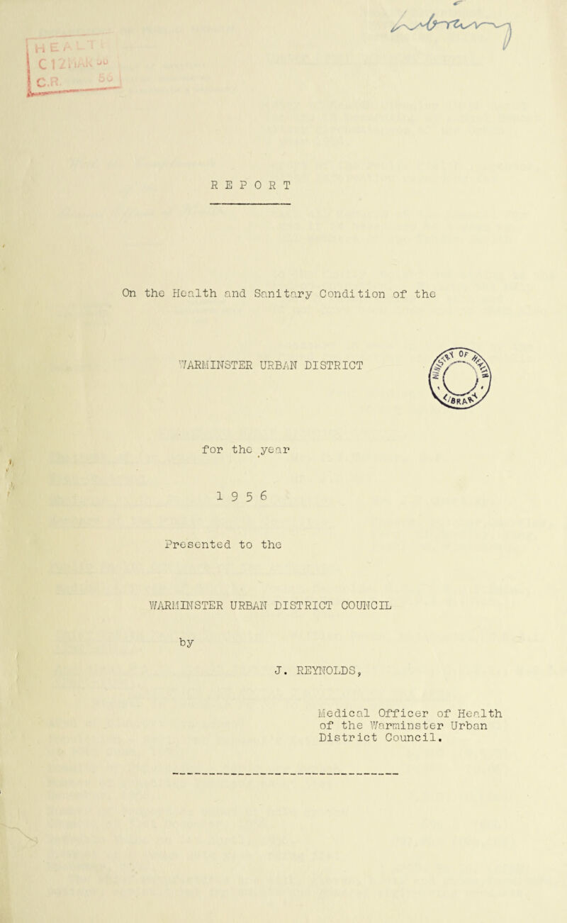 REPORT On the Health and Sanitary Condition of the WARMINSTER URBAN DISTRICT for the year 19 5 6 Presented to the WARMINSTER URBAN DISTRICT COUNCIL by J. REYNOLDS, Medical Officer of Health of the Warminster Urban District Council.