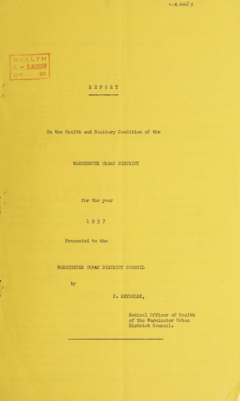 M& REPORT On the Health and Sanitary Condition of the WARMINSTER URBAN DISTRICT for the year 19 5 7 Presented to the WARMINSTER URBAN DISTRICT COUNCIL t>y J. REYNOLDS, Medical Officer of Health of the Warminster Urban District Council.