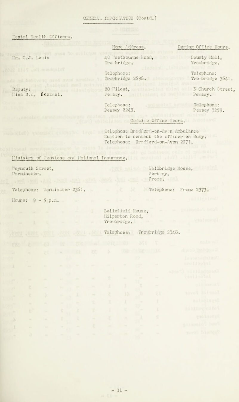 t'* , V7 ' tv ^ U —vj t J A • .* U k . -. » X -L v. 1 « (Contd.) Dsntc.l Health Tit Ur. C.J. ..e is Deputy: iss D.A. 6<.Z3rnt. ress. .'ur i;i,: 0/ ' iee ..:i:rs . 4-' cstbourne ~.oad, Tro bridge. Telephone: Tro\ .’bridge :'b>6. 20 ilcot, . e sey. County Roll, Vi* O' -bridge. Telephone: Ti'o bridge 3^4■ . 3 Church Street, Ce* sev. Telephone: Pev/sty 2243. Telephon.: Pen’sey 3259. .s.i e Office errs. Telephone C.r: '.'or ’.-on-4% n Ar.bulo.nce 3t: (ion (o cant net the officer on duty. Telephone: Br^dford-on-Avon 2271. i 1 n1s(ry of eiv.lons on . dot ioned Inonr nee. V/r. lib ridge douse, Port r.y, Proree. Telephone: V/an.inster 23b.’. Telephone: Trace 2373. Hours: 9-5 p.c. V.eynouth Street, U reinsi er. Bollefield douse, liilperton Rond, Tro*. 'bridge. Telephone: Trovbridge -■ 54 C>.