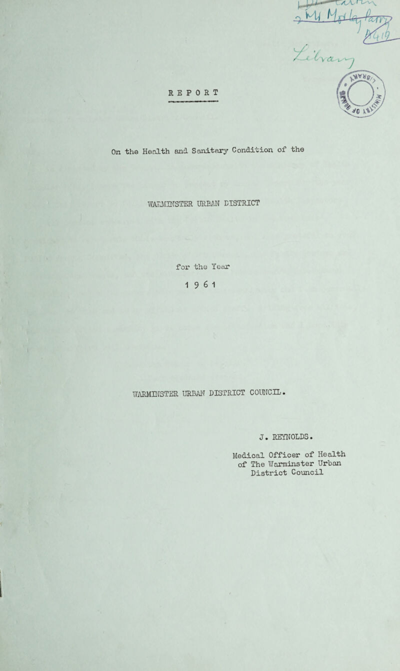 On the Health and Sanitary Condition of the WARMINSTER URBAN DISTRICT for the Year 19 6 1 WARMINSTER URBAN DISTRICT COUNCIL. J. REYNOLDS. Medical Officer of Health of The Warminster Urban District Council