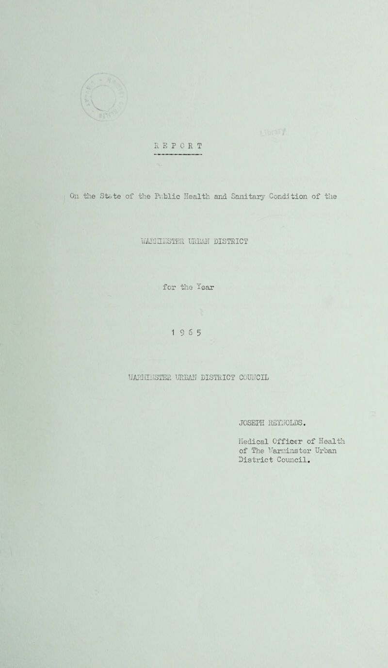 K E PORT •x- On the Sfete of the P.iblic Health, and Sanitary Condition of the I/ARIHiTSTER HREhll DISTRICT for the fear 19 6 5 IJiddilHSTER URRAH DISTRICT COURCIL JOSEPH PJDTlJOLDS. Hedical Officer of Health of The Harninster Urban District Council,