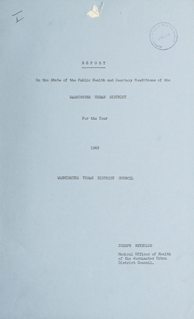 REPORT On the State of the Public Health and. Sand tary Conditions of the WARMINSTER URBAN DISTRICT For the Year 1969 WARMINSTER URBAN DISTRICT COUNCIL JOSEPH REYNOLDS Medical Officer of Health of the Warminster Urban District Council.