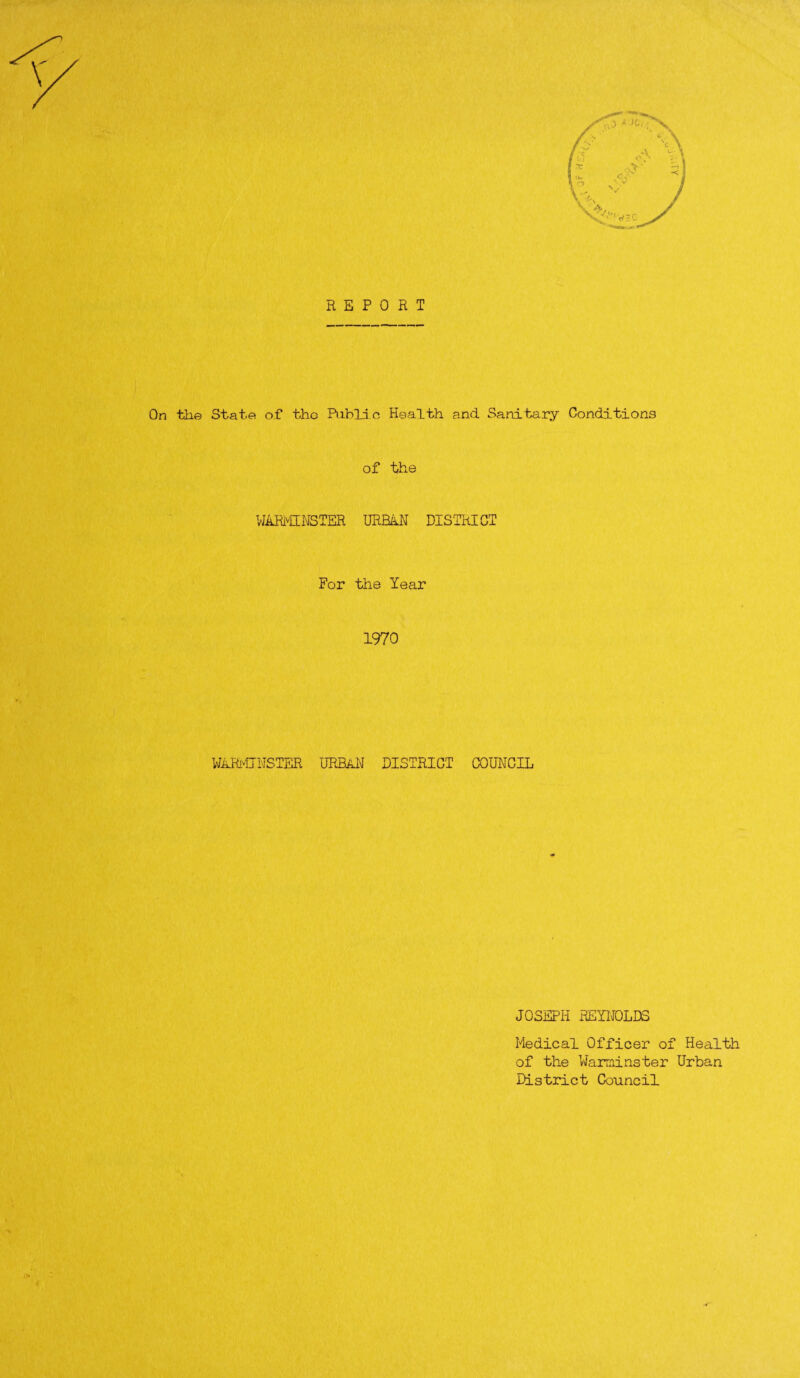 REPORT On tiie State o.f the Public Health and Sanitary Conditions of the WARMINSTER URBAN DISTRICT For the Year 1970 WARMINSTER URBAN DISTRICT COUNCIL JOSEPH REYNOLDS Medical Officer of Health of the Warminster Urban District Council
