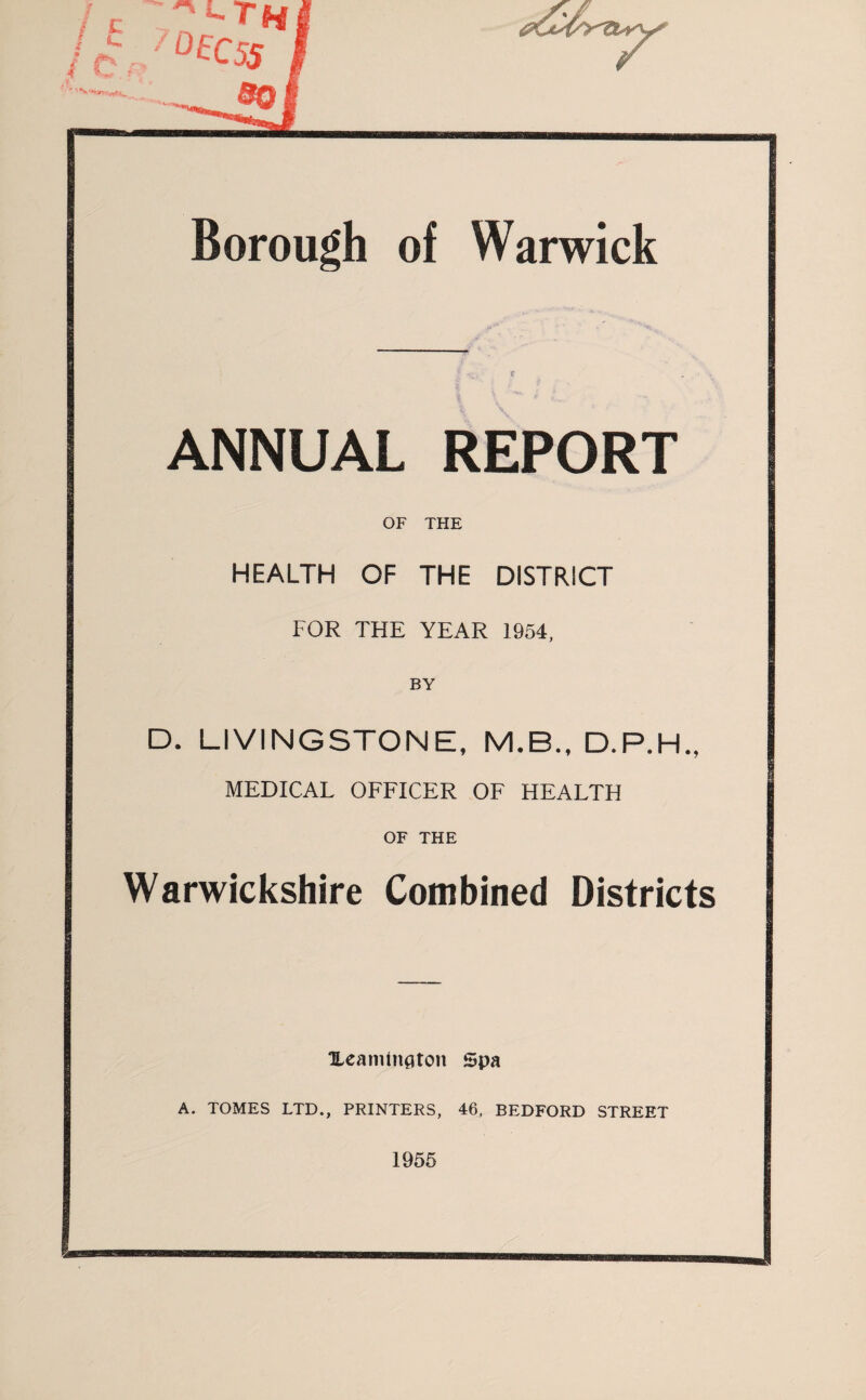 ANNUAL REPORT OF THE HEALTH OF THE DISTRICT FOR THE YEAR 1954, BY D. LIVINGSTONE, M.B., D.P.H., MEDICAL OFFICER OF HEALTH OF THE Warwickshire Combined Districts Ueaniington Spa A. TOMES LTD., PRINTERS, 46, BEDFORD STREET 1955