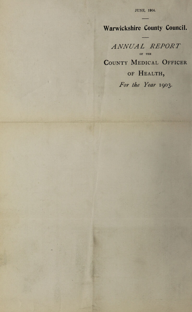 JUNE, 1904. Warwickshire County Council. ANNUAL REPORT OP THE County Medical Officer of Health, For the Year 1903.