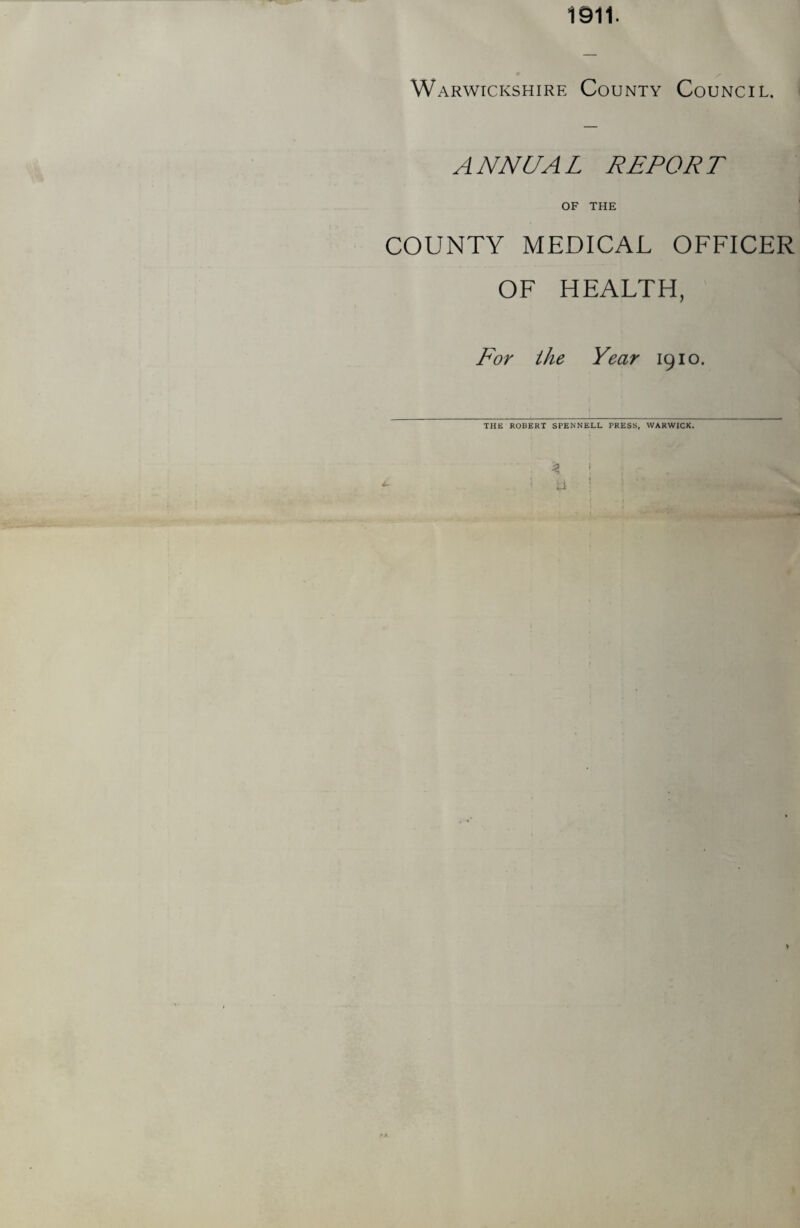 Warwickshire County Council. ANNUAL REPORT OF THE COUNTY MEDICAL OFFICER OF HEALTH, For the Year 1910. THE ROBERT SPENNELL PRESS, WARWICK.