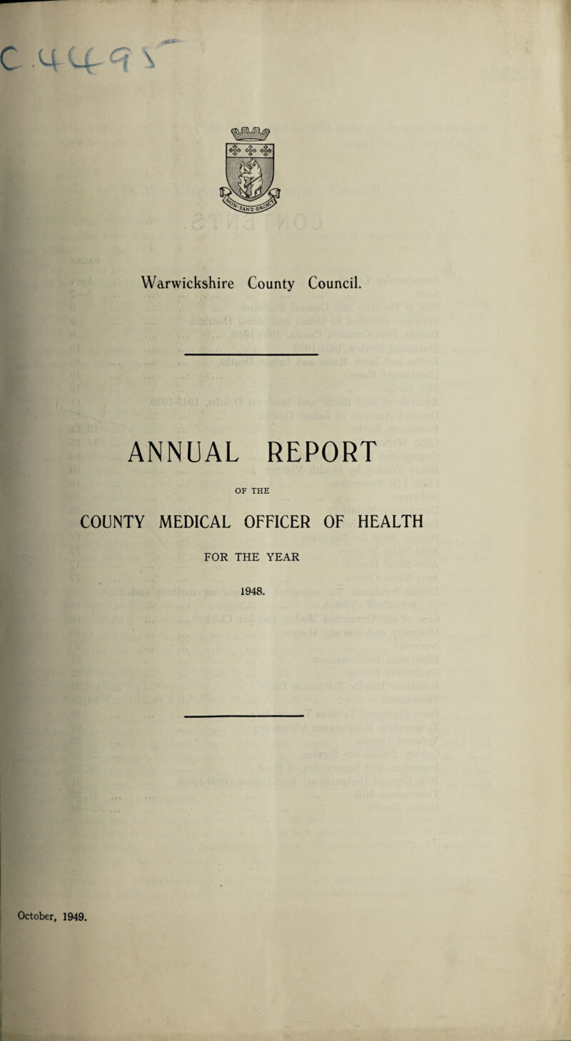 c Warwickshire County Council. ANNUAL REPORT OF THE COUNTY MEDICAL OFFICER OF HEALTH FOR THE YEAR 1948. October, 1949.