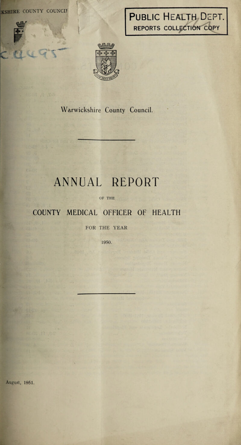 W ' i kshire county councij Public Health Dept. REPORTS COLLECTION COPY Warwickshire County Council. ANNUAL REPORT OF THE COUNTY MEDICAL OFFICER OF HEALTH FOR THE YEAR August, 1951.