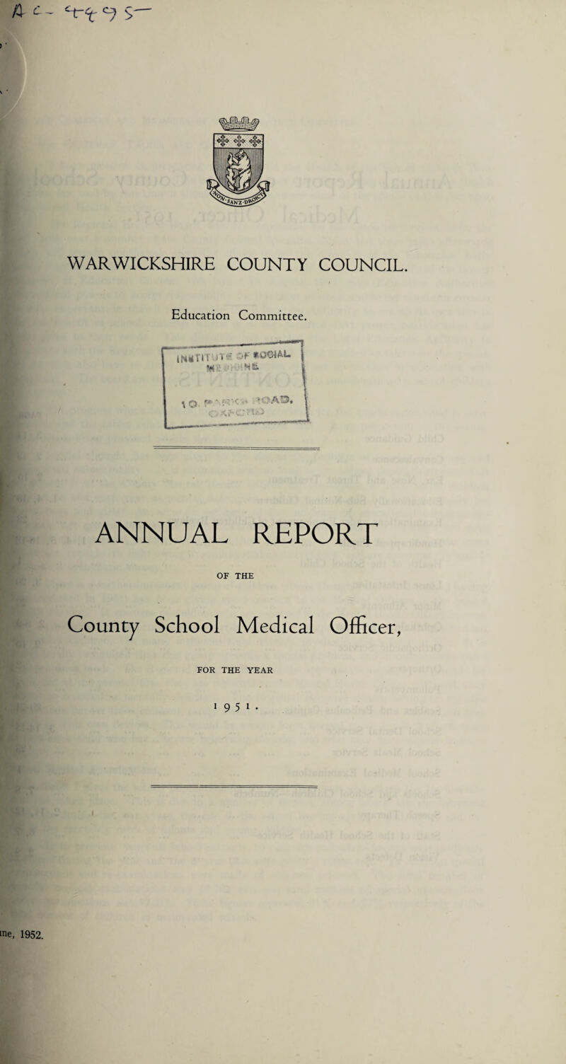 A £ - 5— WARWICKSHIRE COUNTY COUNCIL. Education Committee. ANNUAL REPORT OF THE County School Medical Officer, FOR THE YEAR 19 5 1. me, 1952.