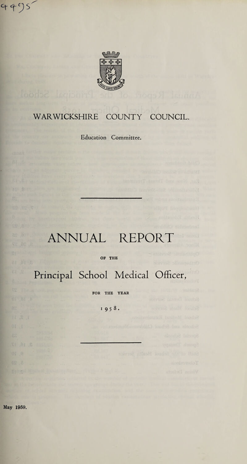 WARWICKSHIRE COUNTY COUNCIL. Education Committee. ANNUAL REPORT OF THE Principal School Medical Officer, FOR THE YEAR 1958. May 1959.