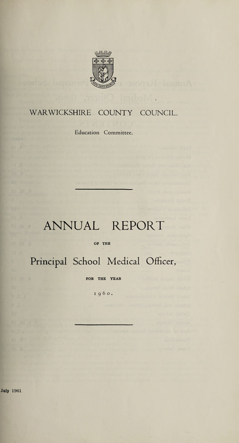 WARWICKSHIRE COUNTY COUNCIL. Education Committee. ANNUAL REPORT OF THE Principal School Medical Officer, FOR THE YEAR i960. July 1961
