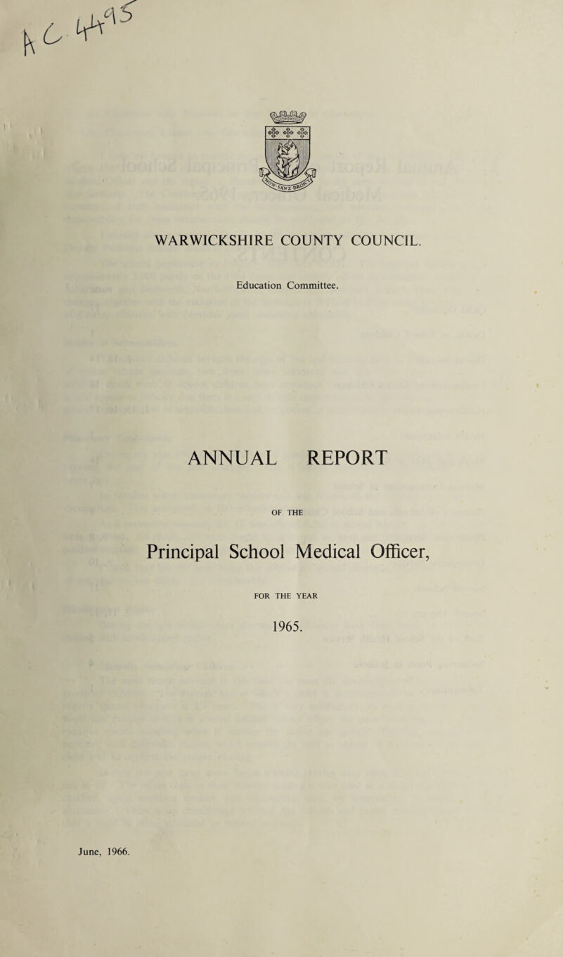 WARWICKSHIRE COUNTY COUNCIL. Education Committee. ANNUAL REPORT OF THE Principal School Medical Officer, FOR THE YEAR 1965.