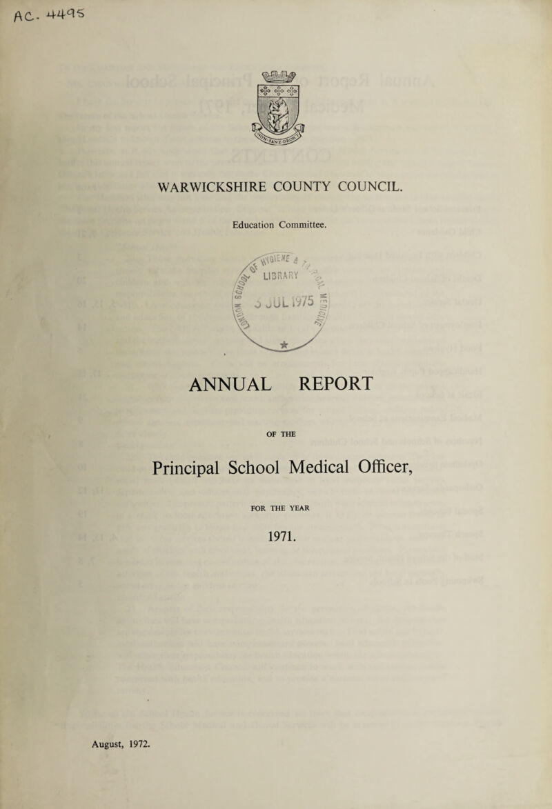 AC- WARWICKSHIRE COUNTY COUNCIL. Education Committee. ANNUAL REPORT OF THE Principal School Medical Officer, FOR THE YEAR 1971. August, 1972.