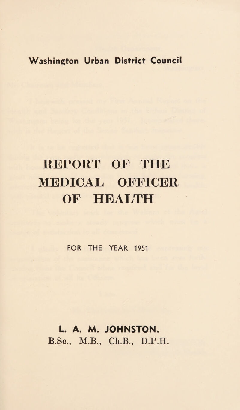 REPORT OF THE MEDICAL OFFICER OF HEALTH FOR THE YEAR 1951 L. A. M. JOHNSTON, B.Sc., M.B., Ch.B., D.P.H.