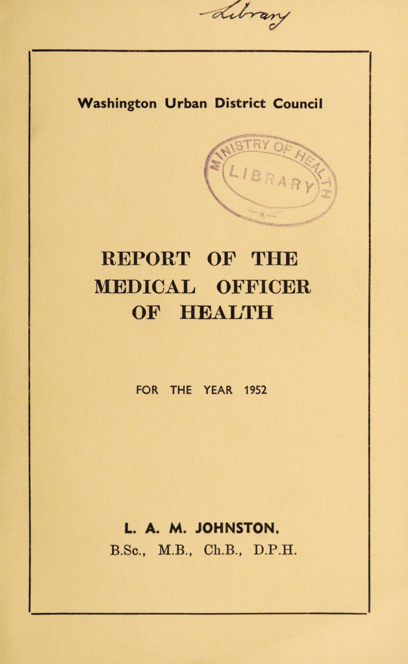 REPORT OF THE MEDICAL OFFICER OF HEALTH FOR THE YEAR 1952 L. A. M. JOHNSTON, B.Sc., M.B., Ch.B., D.P.H.