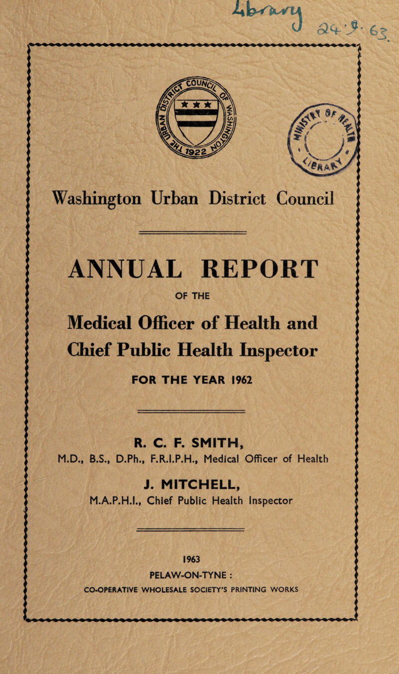 Urban District Council ANNUAL REPORT Medical Officer of Health and Chief Public Health Inspector FOR THE YEAR 1962 R. C. F. SMITH, D.Ph.. F.R.I.P.H., Medical Officer of Health J. MITCHELL, M.A.P.H.I., Chief Public Health Inspector PELAW-ON-TYNE