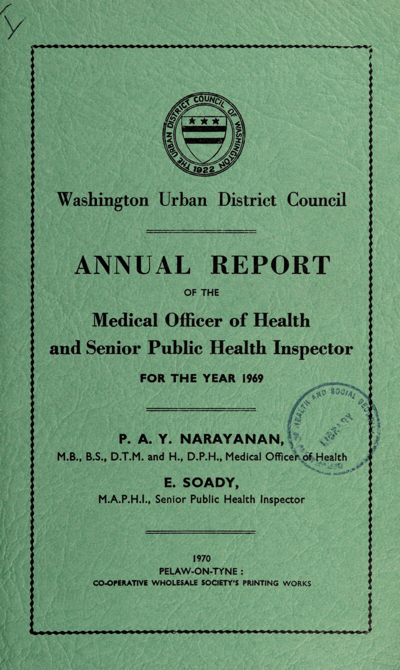 on Urban District Council ANNUAL REPORT Medical Officer of Health and Senior Public Health Inspector FOR THE YEAR 1969 P. A. Y. NARAYANAN, M.B., B.S., D.T.M. and H., D.P.H., Medical Officer of Health E. SOADY, M.A.P.H.I., Senior Public Health Inspector 1970 PELAW-ON-TYNE : CO-OPERATIVE WHOLESALE SOCIETY'S PRINTING WORKS