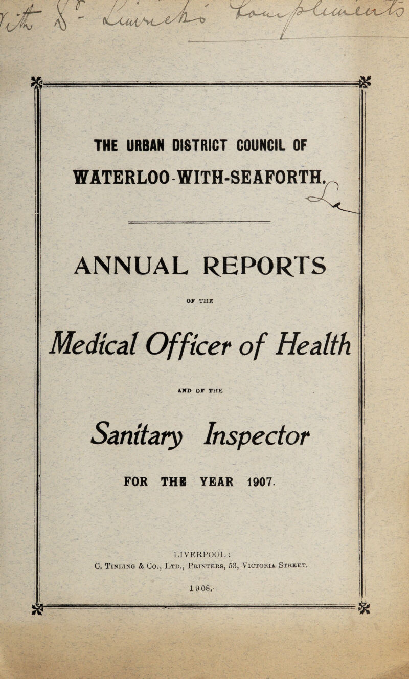 r y / % & sr THE URBAN DISTRICT COUNCIL OF WATERLOO WITH-SEAFORTH. ANNUAL REPORTS OJT THE Medical Officer of Health AND or THE Sardtaiy Inspector FOR THB YEAR 1907. LIVERPOOL: C. Tinting & Co., Ltd., Printers, 53, Victoria Street. 1 9 08.- k j