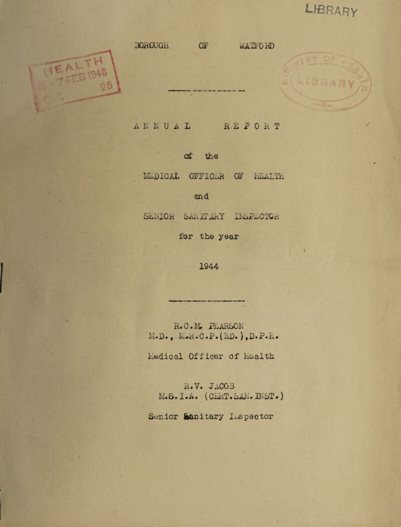 LItBRARV IMHCUGH OJ ■rtAT&'Gi® A K N U A L R.ll PORT of the IviRDIOAL OPPlCi^R OP hEi.LTh end SaRIOK oAI'.iTARy 11'AjPAC'TOR for the year 1944 R.O.li. PAilKSON A’i* j3 • f I^'xvR • C • P• (sitD» ) ^ P• P•ii • ivlodical Officer of Koalth H.v. Jacob Ivl* & ■ X • A • (CART • BAx'» • ST m-) S<jnior ftanitary pec tor