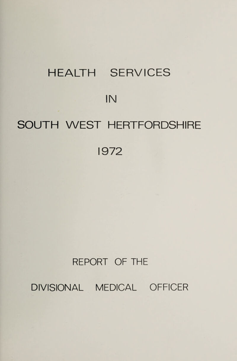 HEALTH SERVICES IN SOUTH WEST HERTFORDSHIRE 1972 REPORT OF THE DIVISIONAL MEDICAL OFFICER