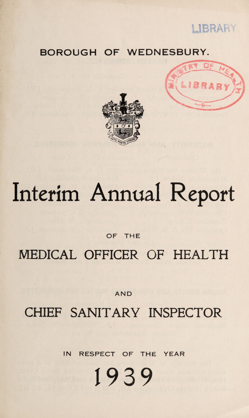 BOROUGH OF WEDNESBURY. Interim Annual Report OF THE MEDICAL OFFICER OF HEALTH CHIEF SANITARY INSPECTOR IN RESPECT OF THE YEAR 1939