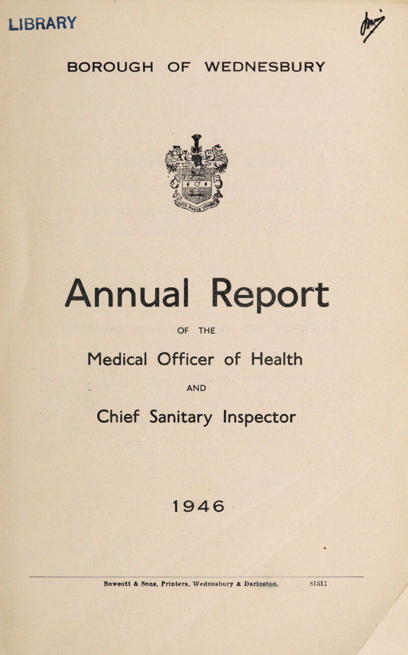 library BOROUGH OF WEDNESBURY Annual Report OF THE Medical Officer of Health AND Chief Sanitary Inspector 1 946 Boweott & Sons. Printers. Wednesbury & Darlaston. 81511