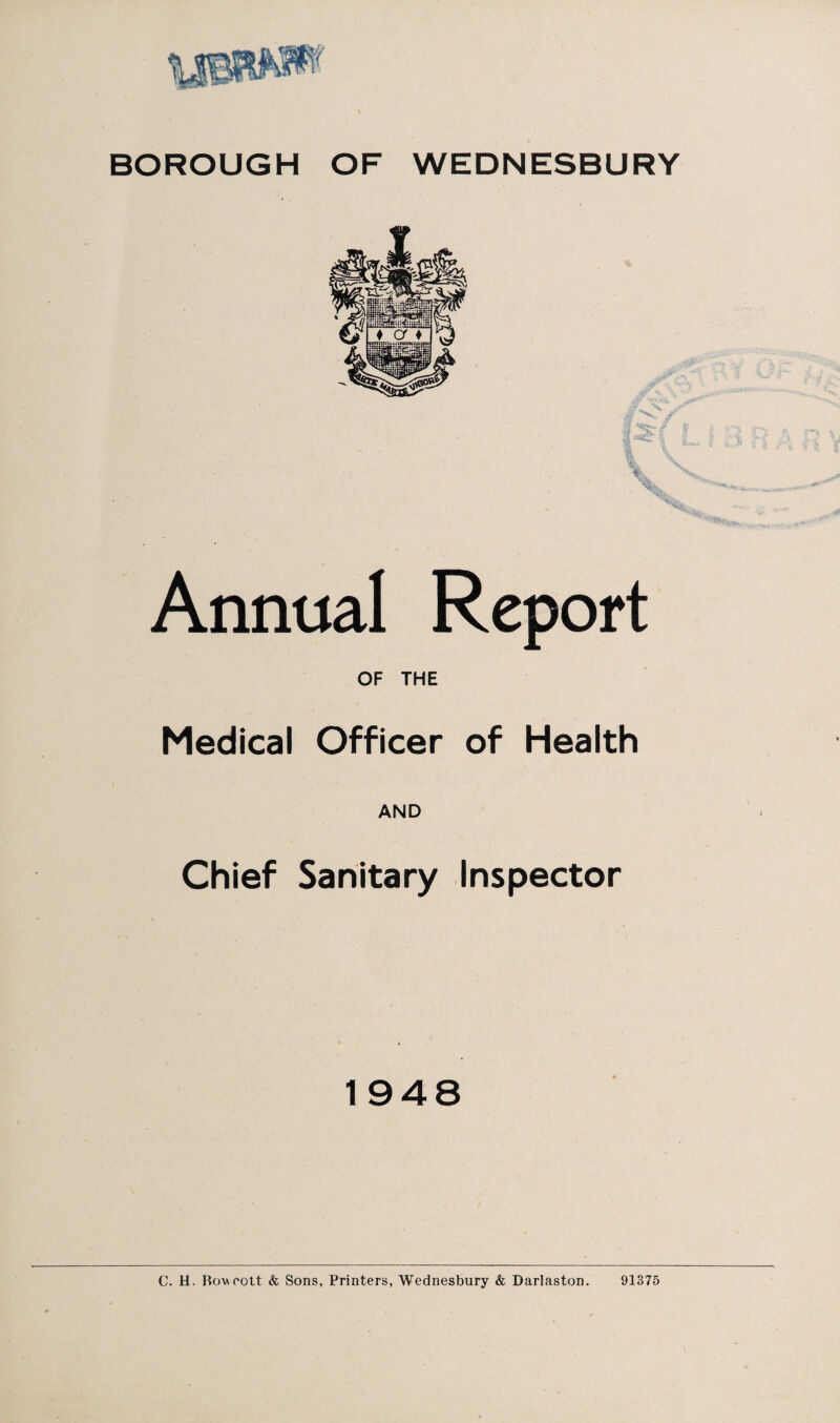 BOROUGH OF WEDNESBURY Annual Report OF THE Medical Officer of Health AND Chief Sanitary Inspector 1948 C. H. Bowoott & Sons, Printers, Wednesbury & Darlaston. 91375