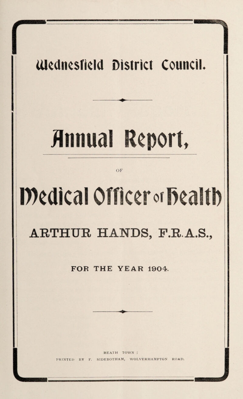 Ulednesficld District Council Annual Report OF Radical Officer or Real tl) ARTHUR HANDS, F.R.A.S., FOR THE YEAR 1904. PRINTED BY F. ; 1 j | HEATH TOWN : SIDEBOTHAM, WOLVERHAMPTON