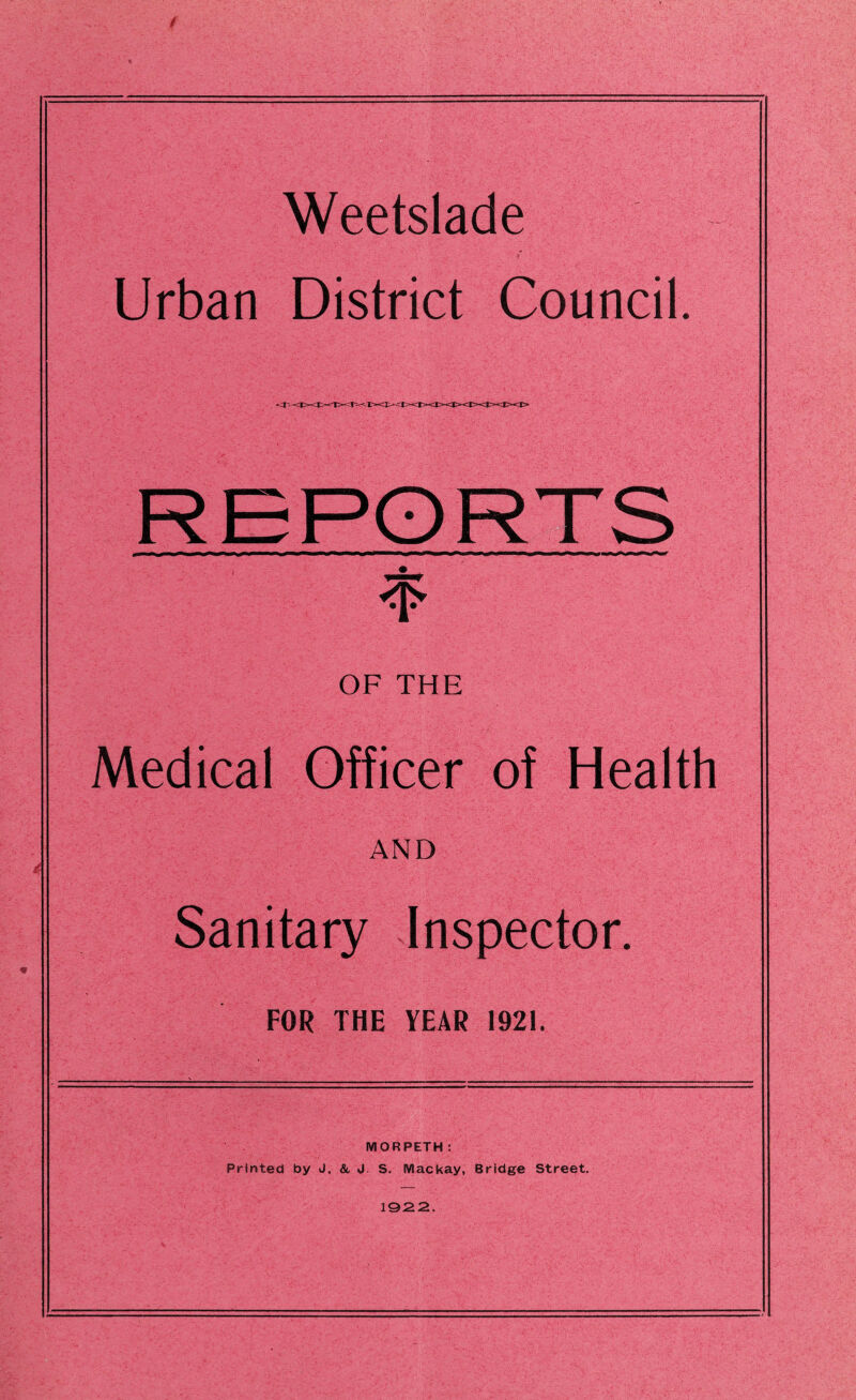 / Weetslade Urban District Council. $ OF THE Medical Officer of Health AND Sanitary Inspector. FOR THE YEAR 1921. MORPETH: Printed by J. & J. S. Mackay, Bridge Street. 1922.