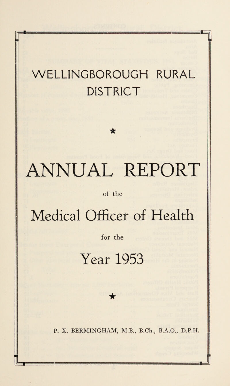 Ill WELLINGBOROUGH RURAL DISTRICT ★ ANNUAL REPORT of the Medical Officer of Health for the Year 1953 P. X. BERMINGHAM, M.B., B.Ch., B.A.O., D.P.H. r