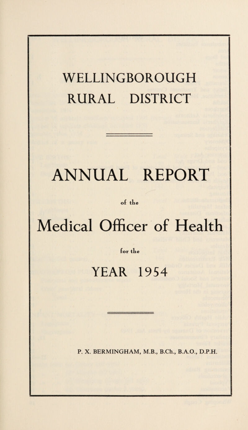 WELLINGBOROUGH RURAL DISTRICT ANNUAL REPORT of th< Medical Officer of Health for the YEAR 1954 P. X. BERMINGHAM, M.B., B.Ch., B.A.O., D.P.H.