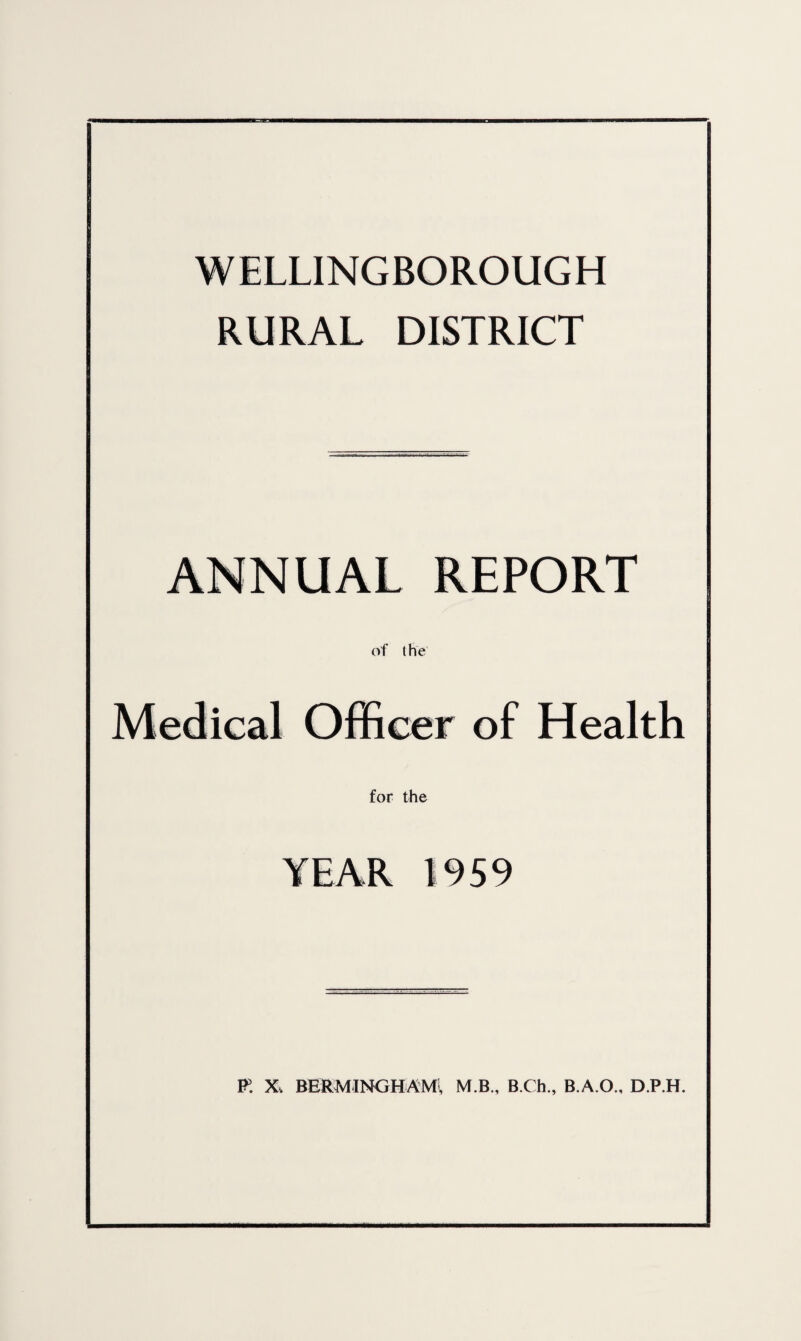 WELLINGBOROUGH RURAL DISTRICT ANNUAL REPORT of the Medical Officer of Health for the YEAR 1959 K X. BERMINGHAM;, M.B., B.Ch., B.A.O., D.P.H.