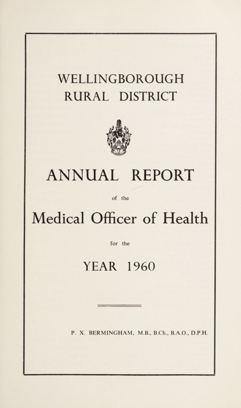 WELLINGBOROUGH RURAL DISTRICT ANNUAL REPORT of the Medical Officer of Health for the YEAR 1960 P. X. BERMINGHAM, M B., B.Ch., B.A.O., D.P.H.
