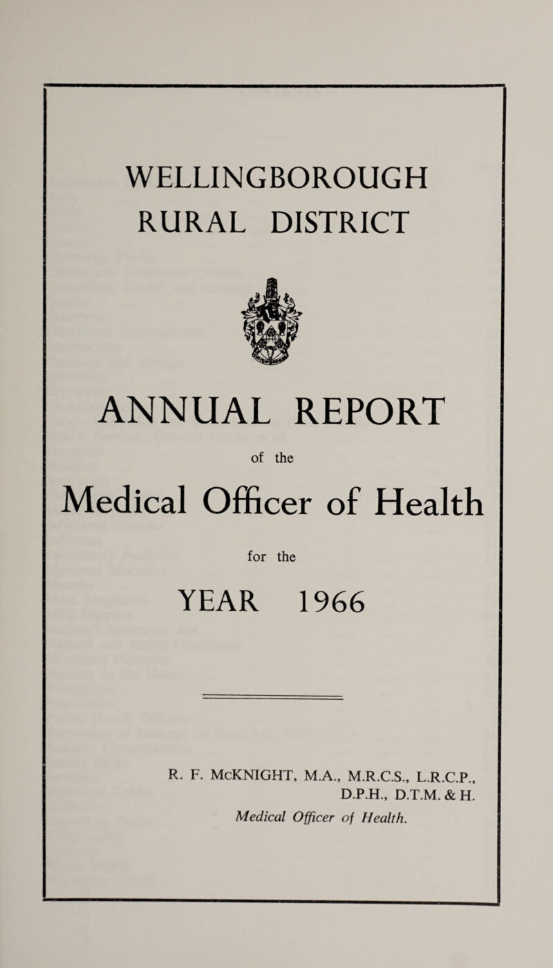 RURAL DISTRICT ANNUAL REPORT of the Medical Officer of Health for the YEAR 1966 r. f. Mcknight, m.a., m.r.c.s., l.r.c.p., D.P.H., D.T.M. & H. Medical Officer of Health.