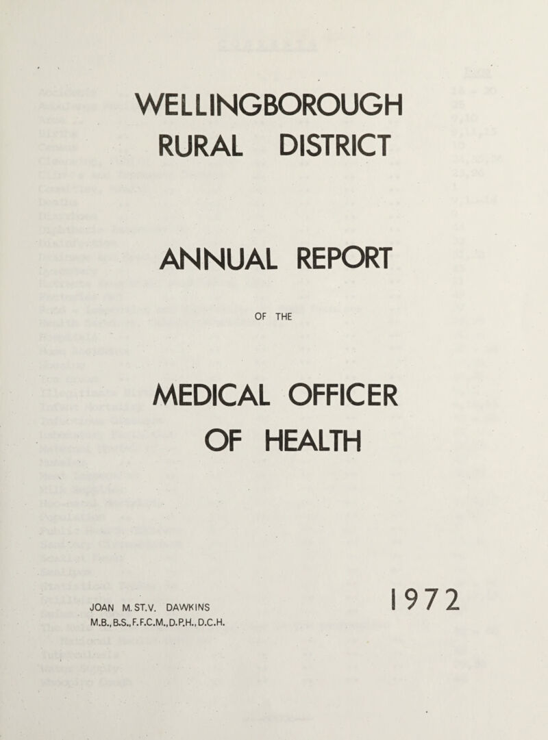 WELLINGBOROUGH RURAL DISTRICT ANNUAL REPORT MEDICAL OFFICER OF HEALTH M.B., B.S.,F.F.C.M.,D.P.H., D.C.H. 1972