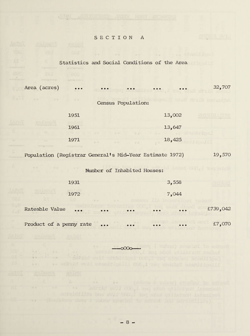 Statistics and Social Conditions of the Area Area (acres) • • • • • • • • • Census Populations 1951 13,002 1961 13,647 1971 18,425 Population (Registrar General*s Mid-Year Estimate 1972) 32,707 19,570 Number of Inhabited Houses: 1931 1972 Rateable Value ... ... Product of a penny rate ... 3,558 7,044 £739,042 £7,070 ‘O00q—~ *