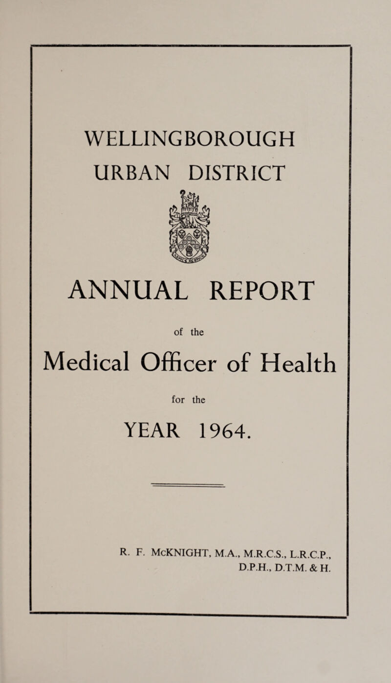 URBAN DISTRICT ANNUAL REPORT of the Medical Officer of Health for the YEAR 1964. r. f. Mcknight, m.a., m.r.c.s., l.r.c.p., D.P.H., D.T.M. & H.