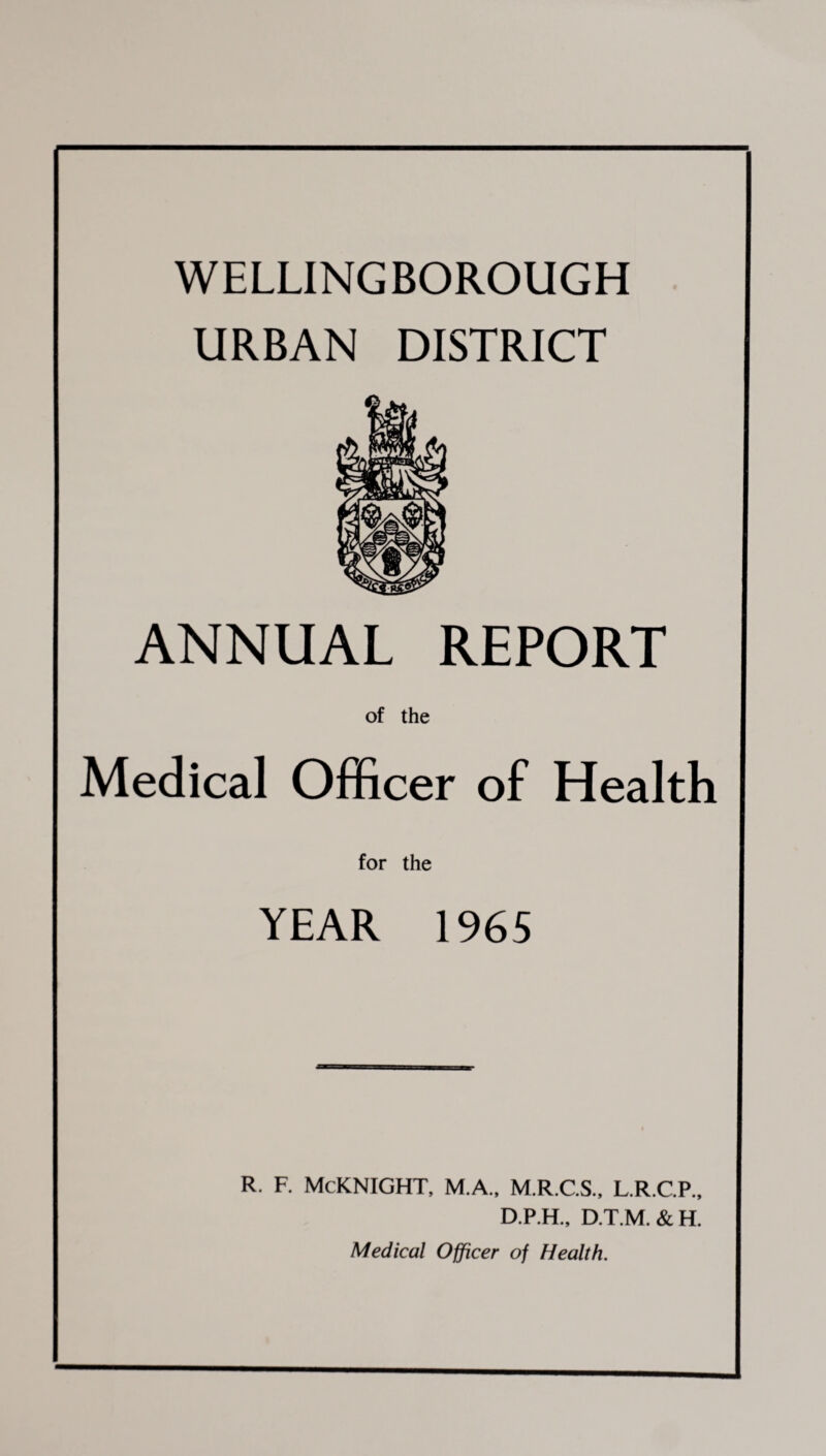 URBAN DISTRICT ANNUAL REPORT of the Medical Officer of Health for the YEAR 1965 r. f. Mcknight, m.a., m.r.c.s., l.r.c.p., D.P.H., D.T.M.&H. Medical Officer of Health.
