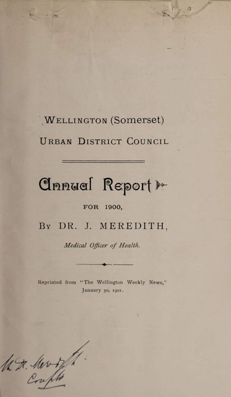 Wellington (Somerset) Urban District Council Qrmtaeif Report IN- FOR 1900, By DR. J. MEREDITH, Medical Officer of Health. -+- Reprinted from “The Wellington Weekly News,” January 30, 1901.