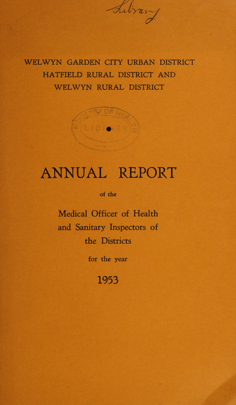 WELWYN GARDEN CITY URBAN DISTRICT HATFIELD RURAL DISTRICT AND WELWYN RURAL DISTRICT ANNUAL REPORT of the Medical Officer of Health and Sanitary Inspectors of the Districts for the year 1953
