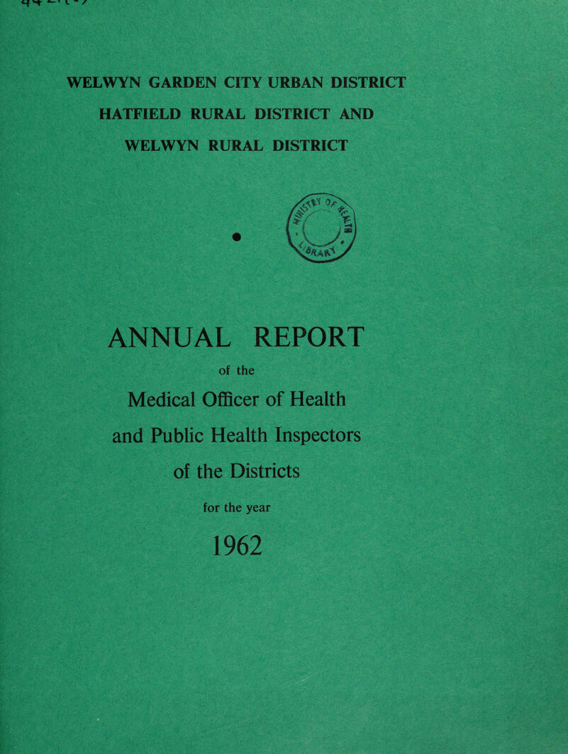 WELWYN GARDEN CITY URBAN DISTRICT HATFIELD RURAL DISTRICT AND WELWYN RURAL DISTRICT ANNUAL REPORT of the Medical Officer of Health and Public Health Inspectors of the Districts for the year 1962